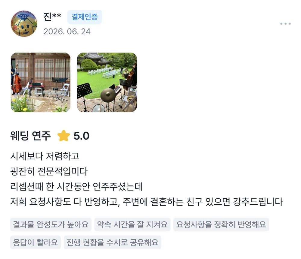 진** 2026.06.24 웨딩 연주 후기 별점 5점: 시세보다 저렴하고 굉장히 전문적입니다. 리셉션때 한 시간동안 연주해주셨는데 저희 요청사항도 다 반영하고, 주변에 결혼하는 친구 있으면 강추드립니다.