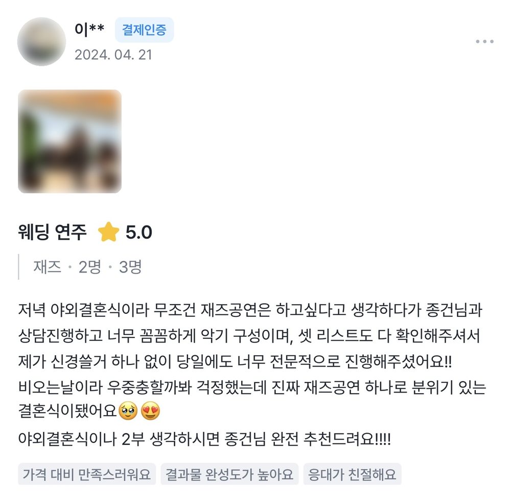 이** 2024.04.21 웨딩 연주 후기 별점 5점: 저녁 야외결혼식이라 재즈공연을 하고 싶었는데 꼼꼼하게 악기 구성과 셋 리스트를 확인해주셔서 당일에도 전문적으로 진행해주셨어요. 비오는 날이었는데 재즈공연 하나로 분위기 있는 결혼식이 됐어요.
